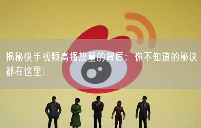 揭秘快手视频高播放量的背后：你不知道的秘诀都在这里！