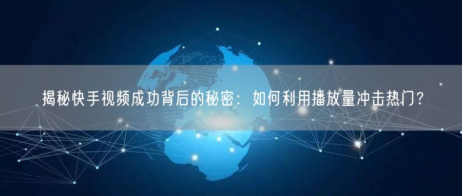 揭秘快手视频成功背后的秘密：如何利用播放量冲击热门？