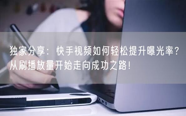 独家分享：快手视频如何轻松提升曝光率？从刷播放量开始走向成功之路！