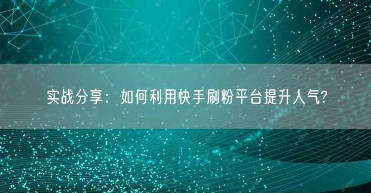 实战分享：如何利用快手刷粉平台提升人气?