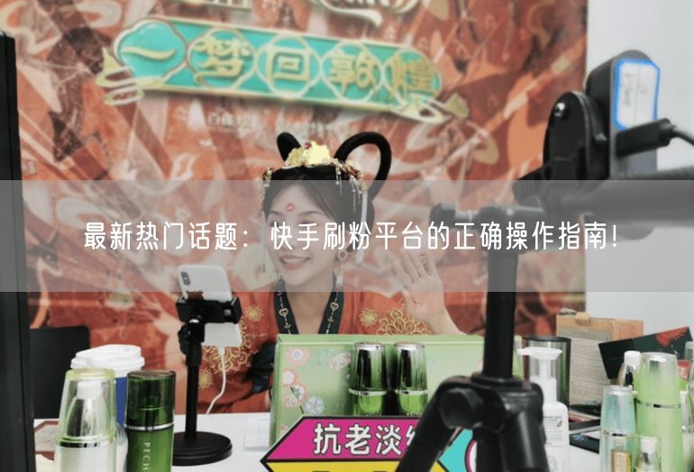 最新热门话题：快手刷粉平台的正确操作指南！