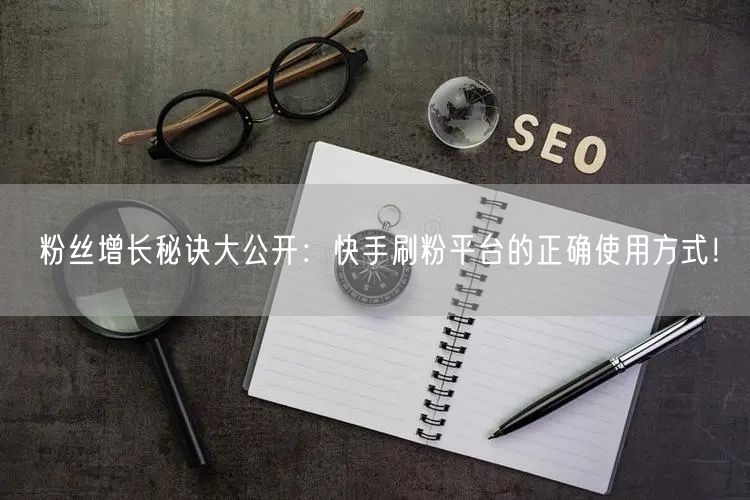 粉丝增长秘诀大公开：快手刷粉平台的正确使用方式！