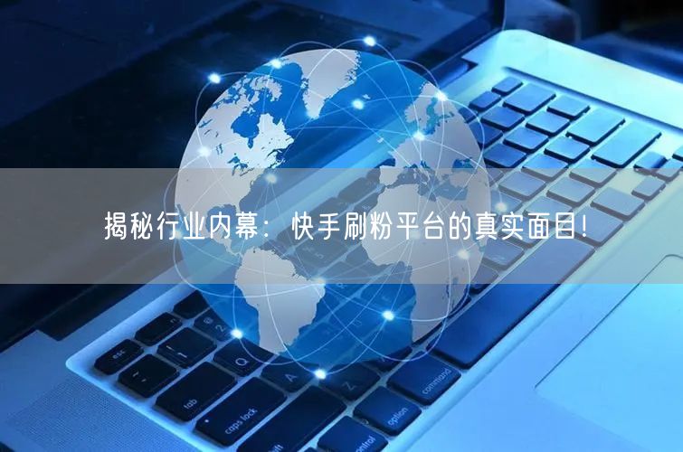 揭秘行业内幕：快手刷粉平台的真实面目！
