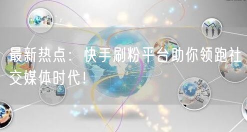 最新热点：快手刷粉平台助你领跑社交媒体时代！