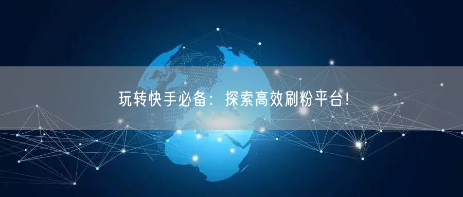 玩转快手必备：探索高效刷粉平台！