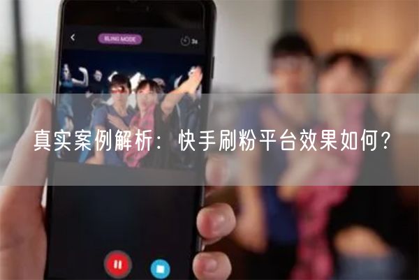 真实案例解析：快手刷粉平台效果如何？