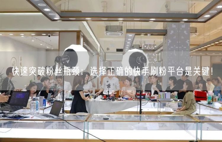 快速突破粉丝瓶颈：选择正确的快手刷粉平台是关键！
